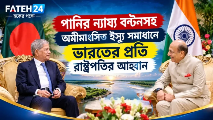 পানির ন্যায্য বণ্টনসহ অমীমাংসিত ইস্যু সমাধানে ভারতের প্রতি রাষ্ট্রপতির আহ্বান